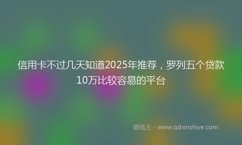 信用卡不过几天知道2025年推荐，罗列五个贷款10万比较容易的平台
