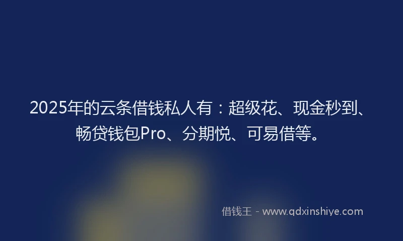 2025年的云条借钱私人有:超级花、现金秒到、畅贷钱包Pro、分期悦、可易借等。