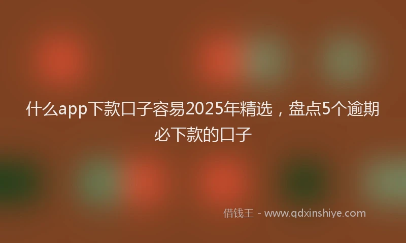 什么app下款口子容易2025年精选，盘点5个逾期必下款的口子