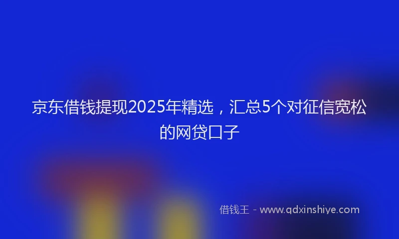 京东借钱提现2025年精选，汇总5个对征信宽松的网贷口子