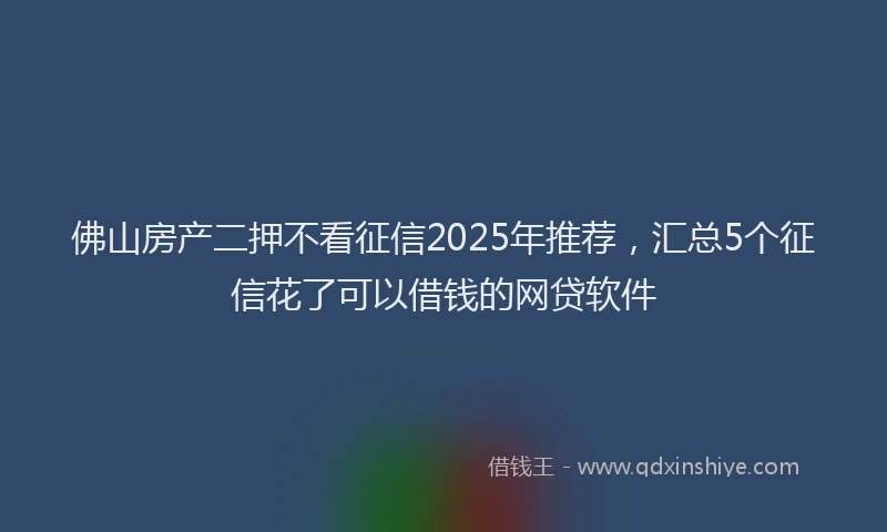 佛山房产二押不看征信2025年推荐，汇总5个征信花了可以借钱的网贷软件