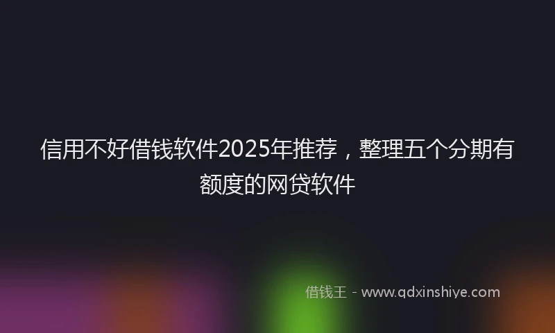 信用不好借钱软件2025年推荐，整理五个分期有额度的网贷软件
