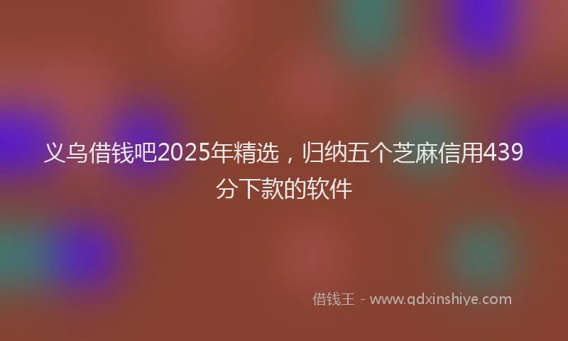 义乌借钱吧2025年精选，归纳五个芝麻信用439分下款的软件