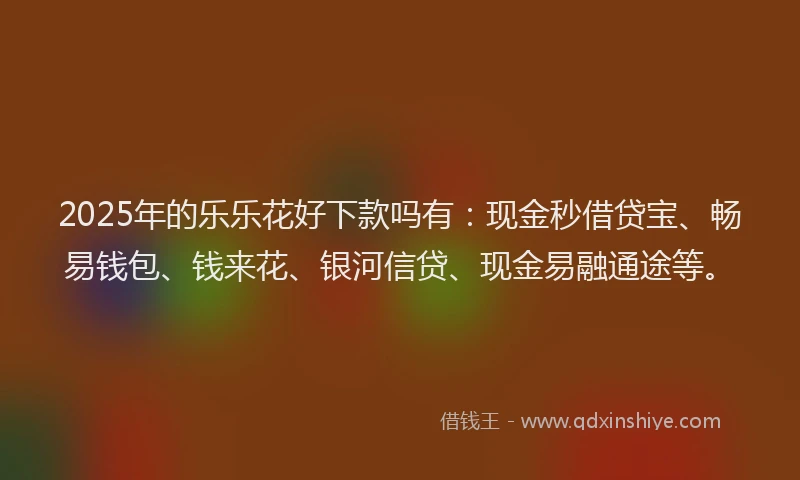 2025年的乐乐花好下款吗有：现金秒借贷宝、畅易钱包、钱来花、银河信贷、现金易融通途等。