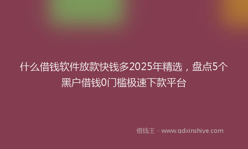什么借钱软件放款快钱多2025年精选，盘点5个黑户借钱0门槛极速下款平台