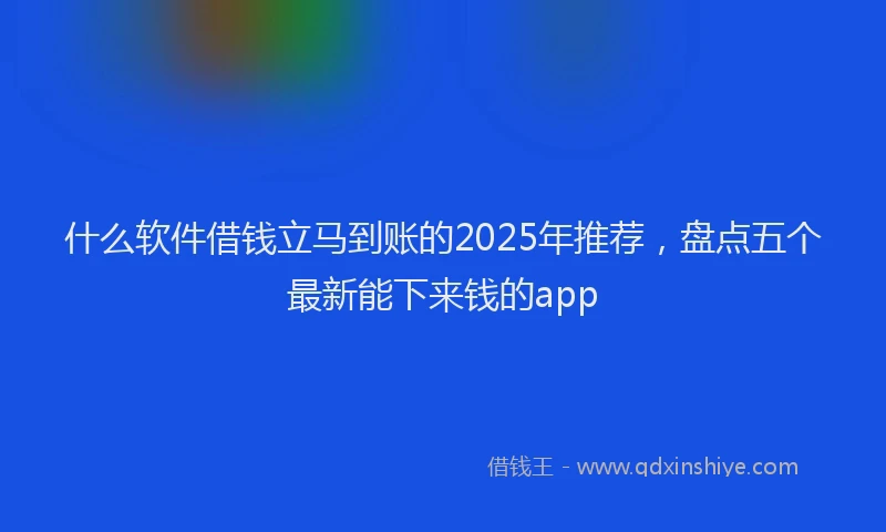 什么软件借钱立马到账的2025年推荐,盘点五个最新能下来钱的app