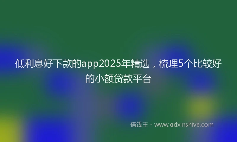 低利息好下款的app2025年精选，梳理5个比较好的小额贷款平台