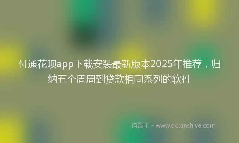 付通花呗app下载安装最新版本2025年推荐,归纳五个周周到贷款相同系列的软件