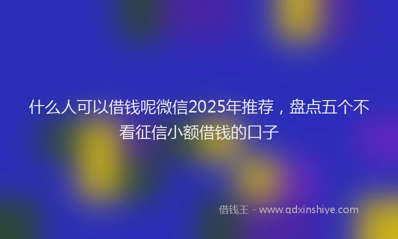 什么人可以借钱呢微信2025年推荐，盘点五个不看征信小额借钱的口子