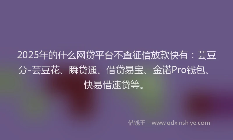 2025年的什么网贷平台不查征信放款快有：芸豆分-芸豆花、瞬贷通、借贷易宝、金诺Pro钱包、快易借速贷等。