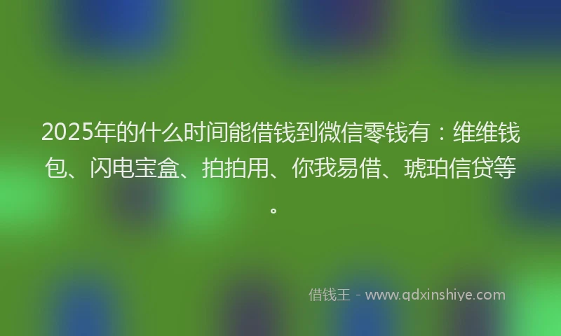 2025年的什么时间能借钱到微信零钱有：维维钱包、闪电宝盒、拍拍用、你我易借、琥珀信贷等。