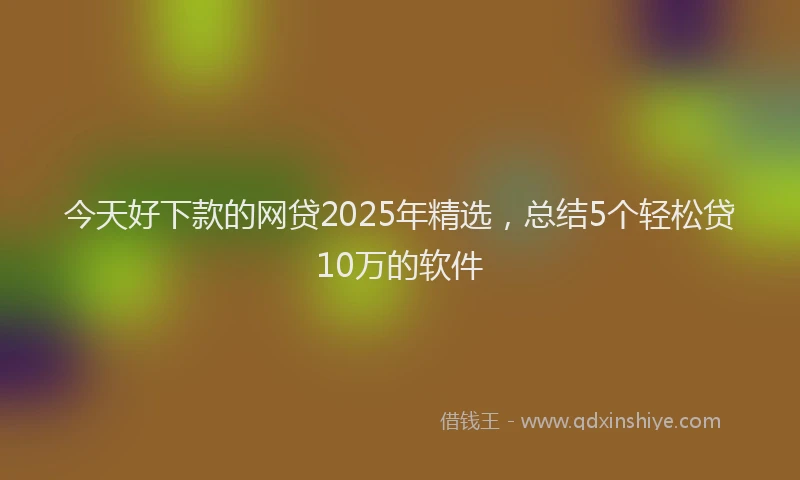 今天好下款的网贷2025年精选，总结5个轻松贷10万的软件
