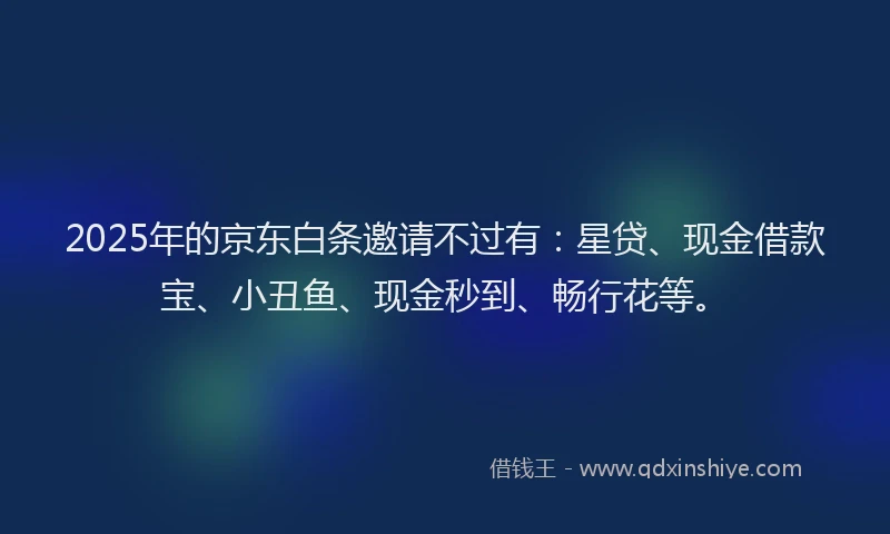 2025年的京东白条邀请不过有：星贷、现金借款宝、小丑鱼、现金秒到、畅行花等。