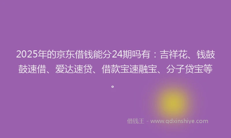 2025年的京东借钱能分24期吗有：吉祥花、钱鼓鼓速借、爱达速贷、借款宝速融宝、分子贷宝等。
