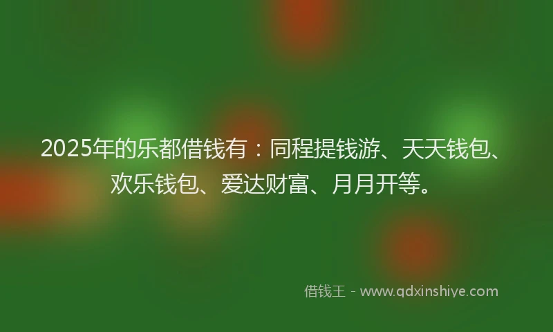 2025年的乐都借钱有：同程提钱游、天天钱包、欢乐钱包、爱达财富、月月开等。