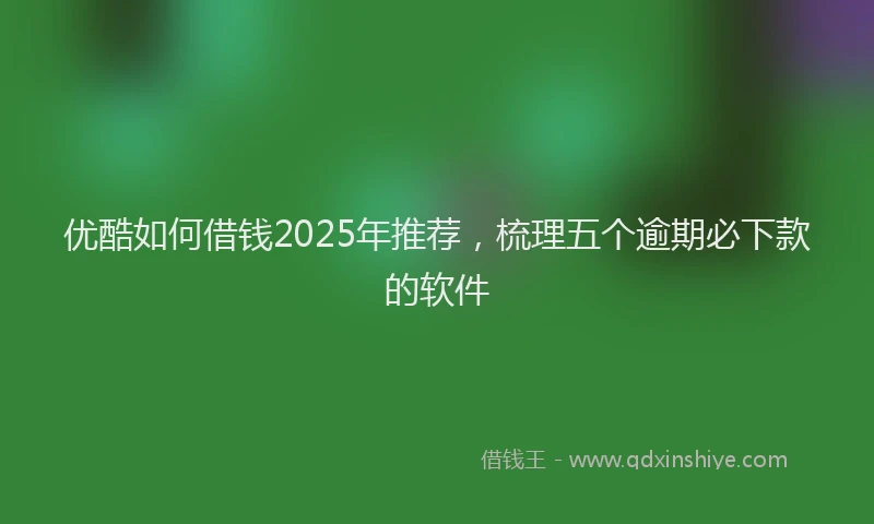 优酷如何借钱2025年推荐，梳理五个逾期必下款的软件