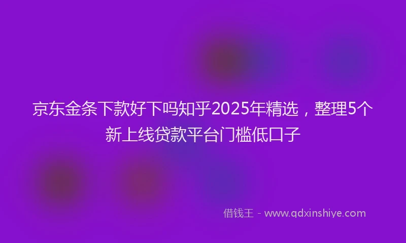 京东金条下款好下吗知乎2025年精选,整理5个新上线贷款平台门槛低口子
