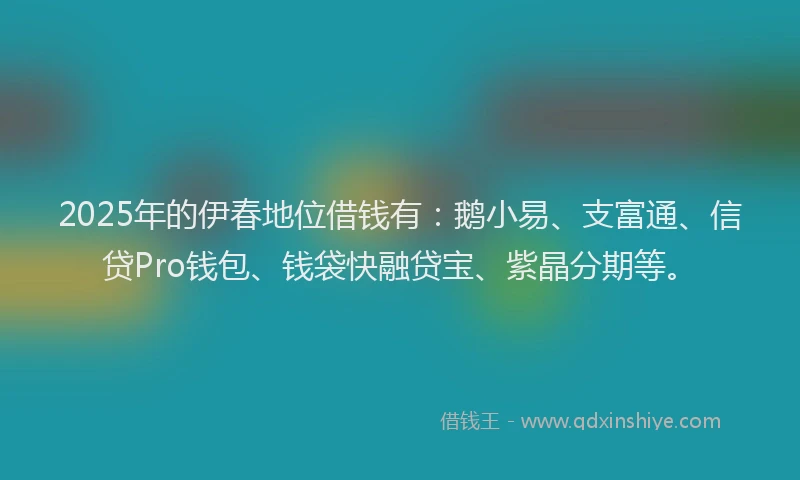 2025年的伊春地位借钱有：鹅小易、支富通、信贷Pro钱包、钱袋快融贷宝、紫晶分期等。