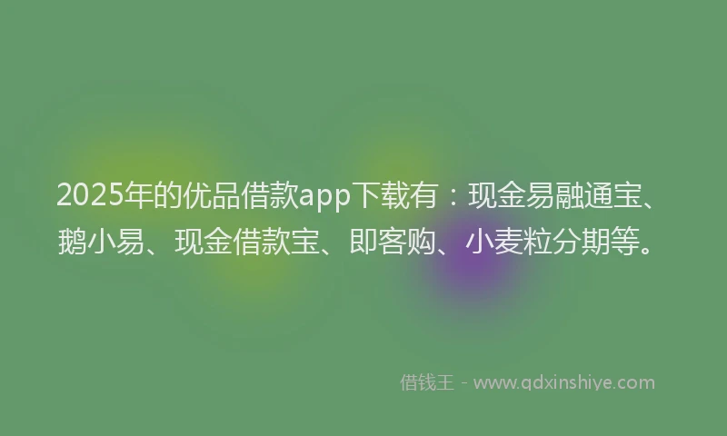 2025年的优品借款app下载有：现金易融通宝、鹅小易、现金借款宝、即客购、小麦粒分期等。