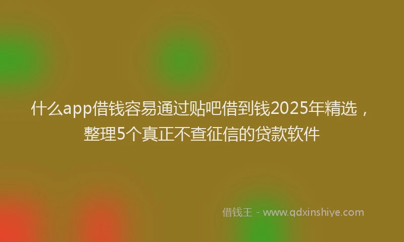 什么app借钱容易通过贴吧借到钱2025年精选，整理5个真正不查征信的贷款软件
