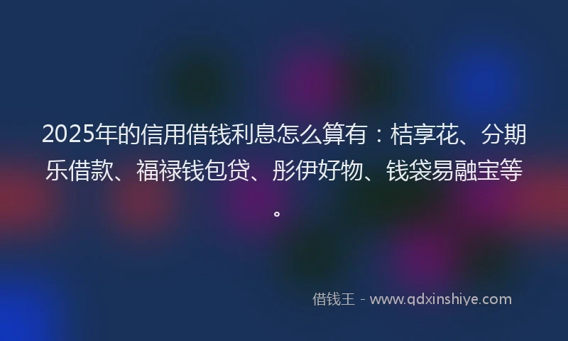 2025年的信用借钱利息怎么算有：桔享花、分期乐借款、福禄钱包贷、彤伊好物、钱袋易融宝等。