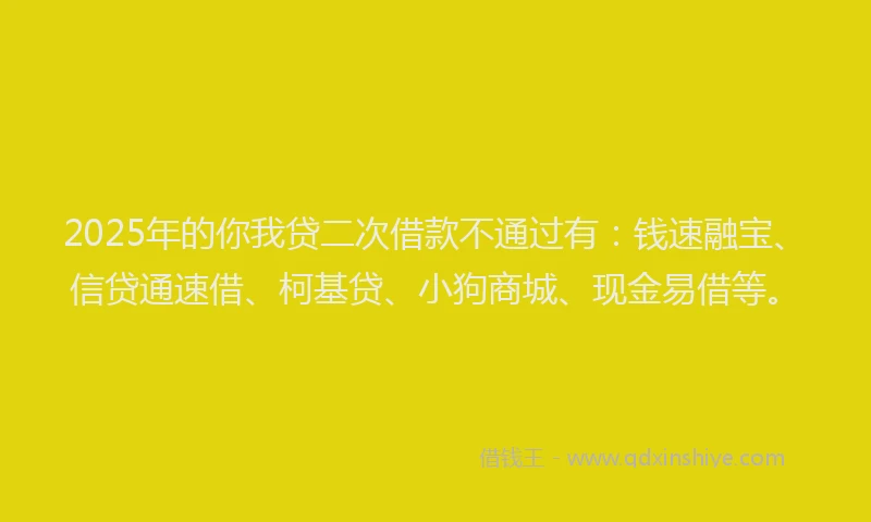 2025年的你我贷二次借款不通过有：钱速融宝、信贷通速借、柯基贷、小狗商城、现金易借等。