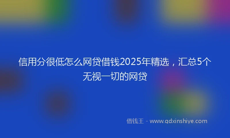 信用分很低怎么网贷借钱2025年精选，汇总5个无视一切的网贷