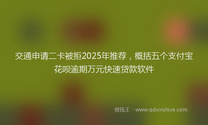 交通申请二卡被拒2025年推荐，概括五个支付宝花呗逾期万元快速贷款软件
