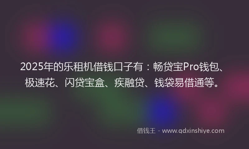 2025年的乐租机借钱口子有：畅贷宝Pro钱包、极速花、闪贷宝盒、疾融贷、钱袋易借通等。