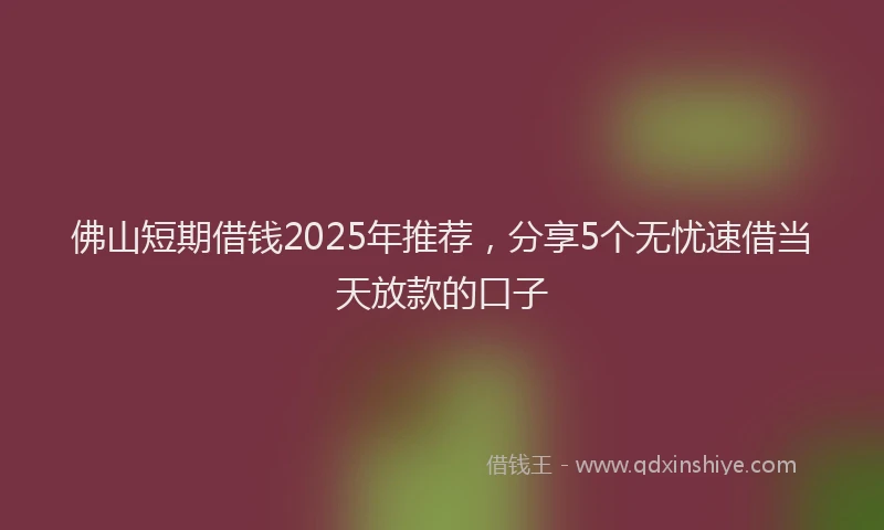 佛山短期借钱2025年推荐，分享5个无忧速借当天放款的口子