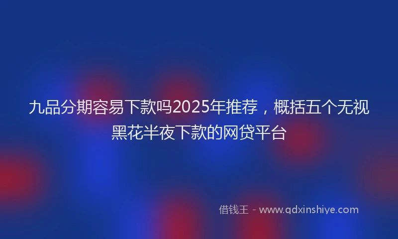 九品分期容易下款吗2025年推荐，概括五个无视黑花半夜下款的网贷平台