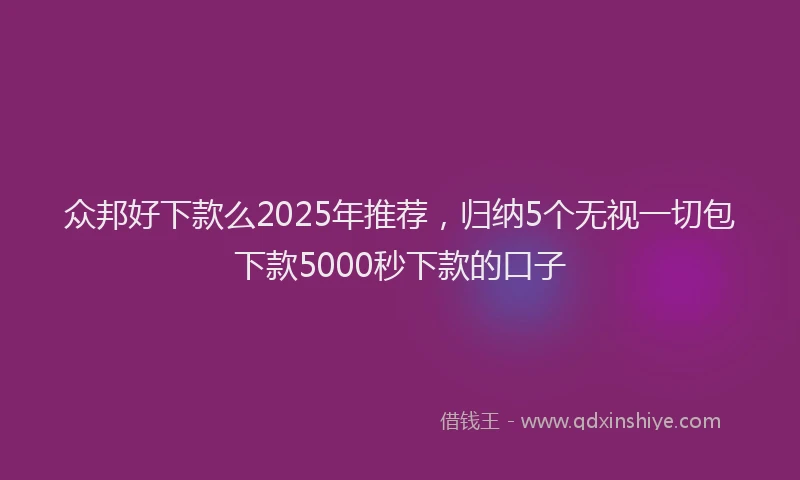 众邦好下款么2025年推荐，归纳5个无视一切包下款5000秒下款的口子
