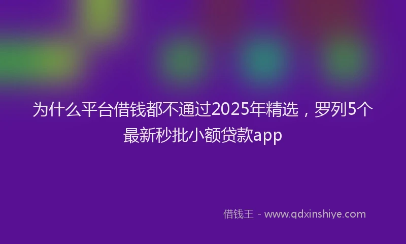 为什么平台借钱都不通过2025年精选，罗列5个最新秒批小额贷款app