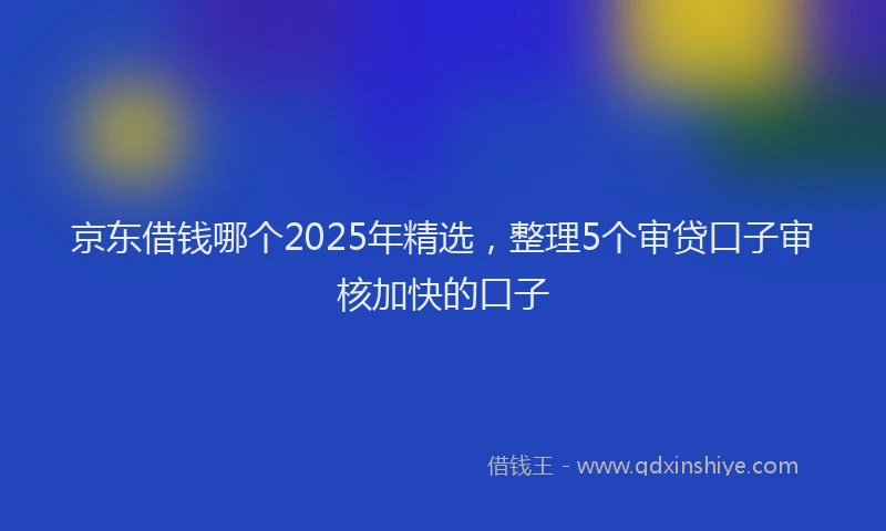 京东借钱哪个2025年精选,整理5个审贷口子审核加快的口子
