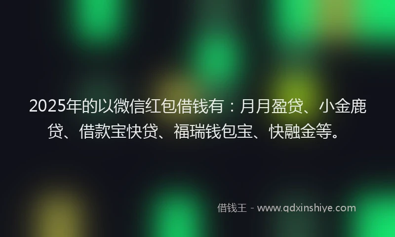 2025年的以微信红包借钱有：月月盈贷、小金鹿贷、借款宝快贷、福瑞钱包宝、快融金等。