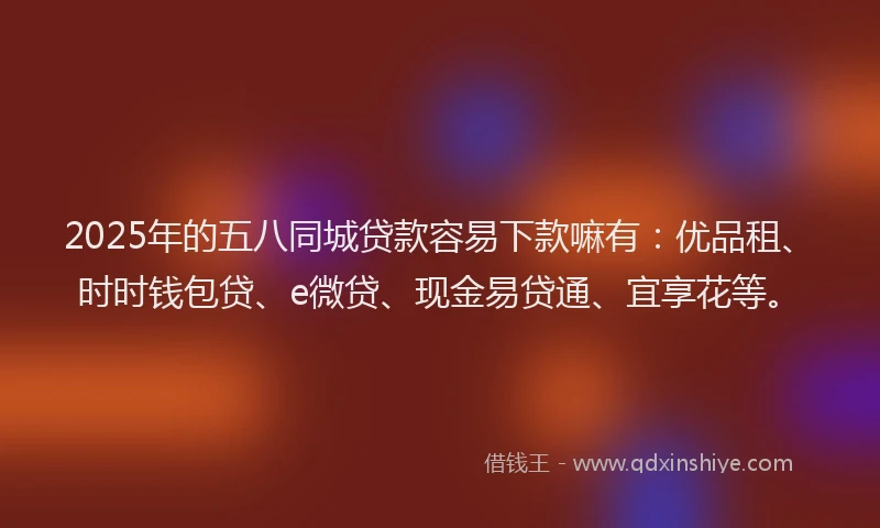 2025年的五八同城贷款容易下款嘛有：优品租、时时钱包贷、e微贷、现金易贷通、宜享花等。