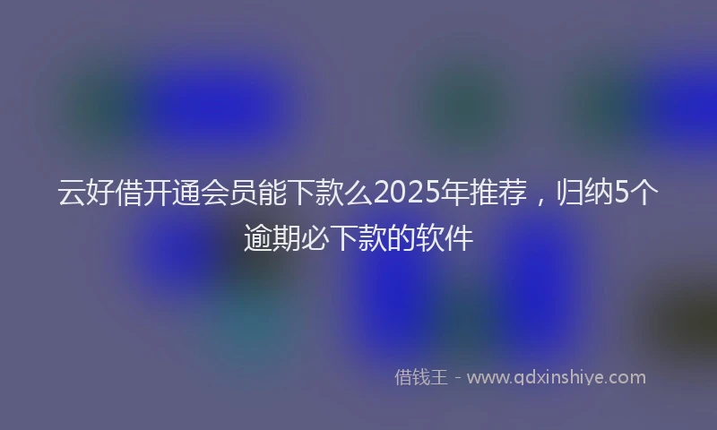 云好借开通会员能下款么2025年推荐,归纳5个逾期必下款的软件
