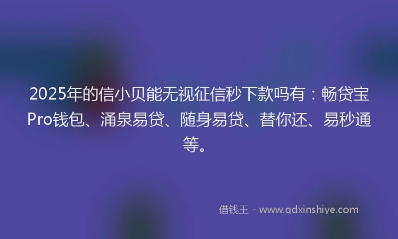 2025年的信小贝能无视征信秒下款吗有：畅贷宝Pro钱包、涌泉易贷、随身易贷、替你还、易秒通等。
