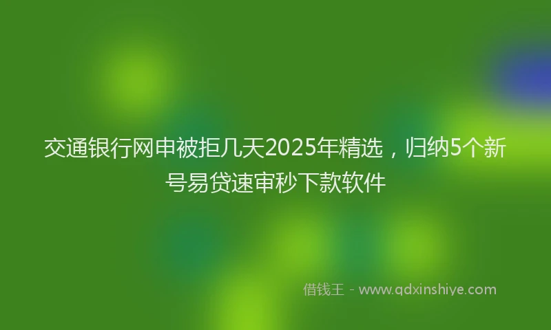 交通银行网申被拒几天2025年精选，归纳5个新号易贷速审秒下款软件