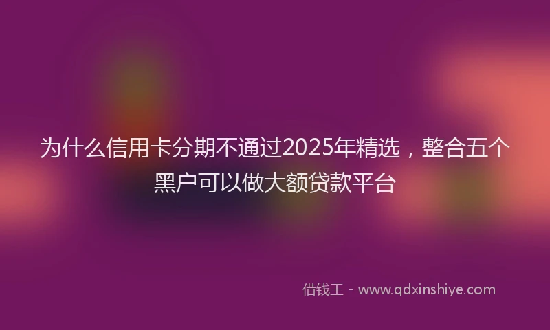 为什么信用卡分期不通过2025年精选，整合五个黑户可以做大额贷款平台