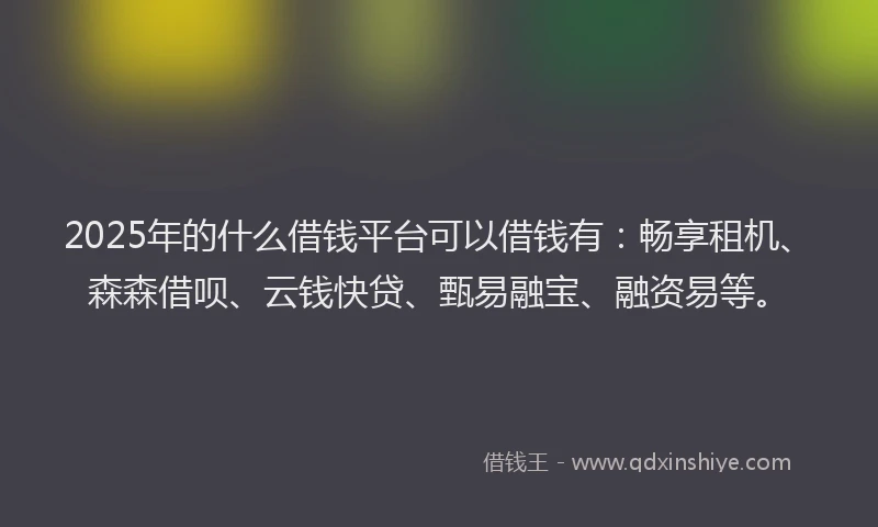 2025年的什么借钱平台可以借钱有:畅享租机、森森借呗、云钱快贷、甄易融宝、融资易等。