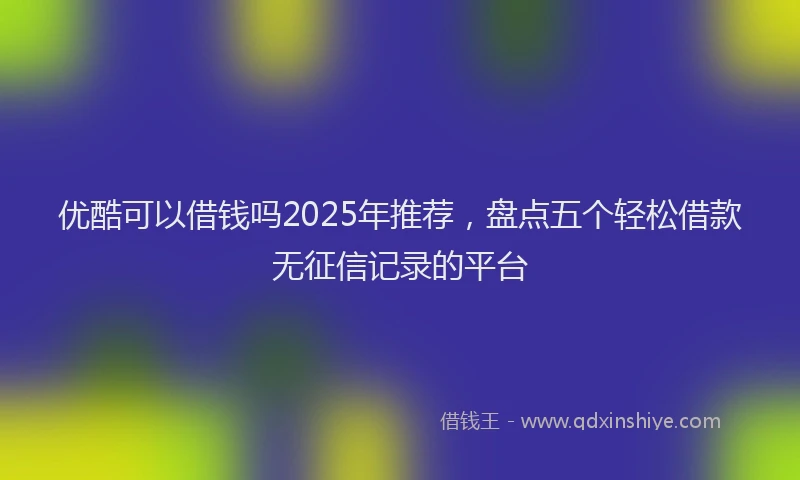 优酷可以借钱吗2025年推荐，盘点五个轻松借款无征信记录的平台