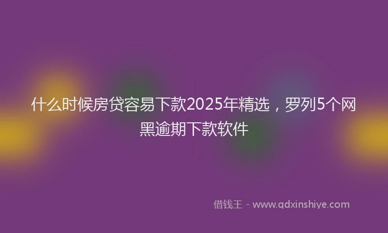 什么时候房贷容易下款2025年精选，罗列5个网黑逾期下款软件