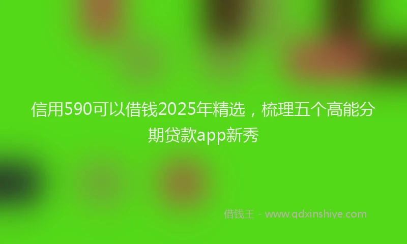 信用590可以借钱2025年精选，梳理五个高能分期贷款app新秀