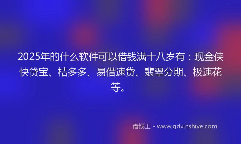 2025年的什么软件可以借钱满十八岁有：现金侠快贷宝、桔多多、易借速贷、翡翠分期、极速花等。