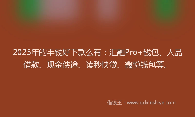 2025年的丰钱好下款么有：汇融Pro+钱包、人品借款、现金侠途、读秒快贷、鑫悦钱包等。