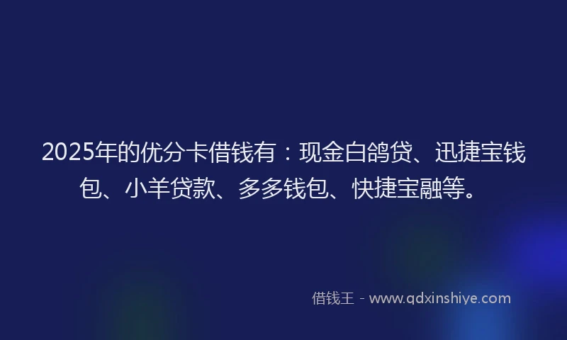 2025年的优分卡借钱有：现金白鸽贷、迅捷宝钱包、小羊贷款、多多钱包、快捷宝融等。