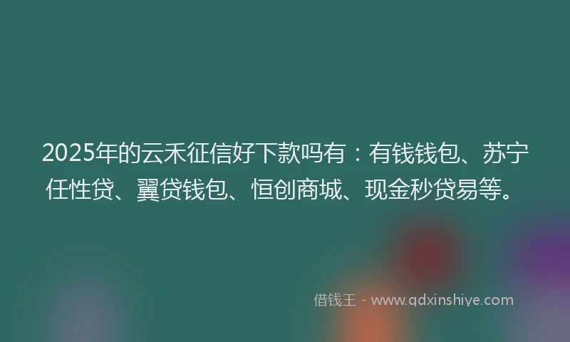 2025年的云禾征信好下款吗有：有钱钱包、苏宁任性贷、翼贷钱包、恒创商城、现金秒贷易等。