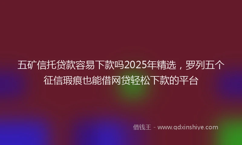 五矿信托贷款容易下款吗2025年精选，罗列五个征信瑕疵也能借网贷轻松下款的平台