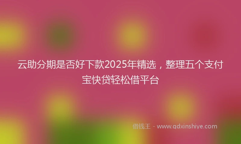 云助分期是否好下款2025年精选，整理五个支付宝快贷轻松借平台